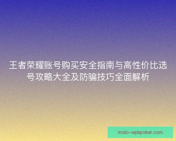 王者荣耀账号购买安全指南与高性价比选号攻略大全及防骗技巧全面解析 王者荣耀账号购买安全指南与高性价比选号攻略大全及防骗技巧全面解析