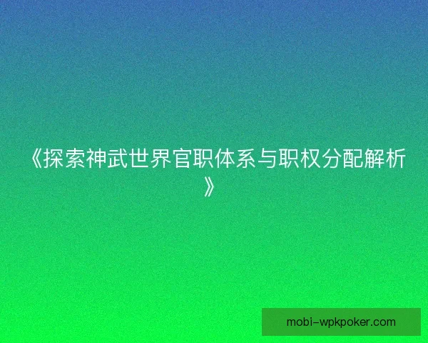 《探索神武世界官职体系与职权分配解析》