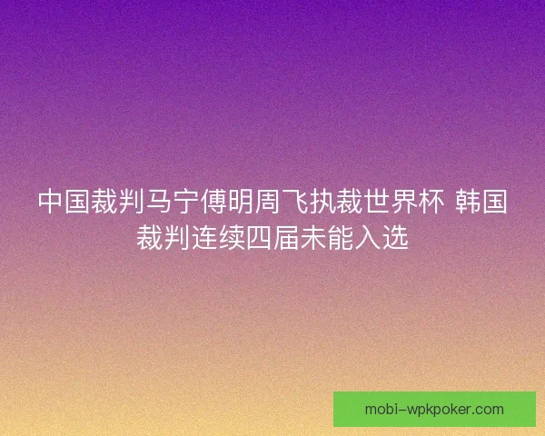 中国裁判马宁傅明周飞执裁世界杯 韩国裁判连续四届未能入选