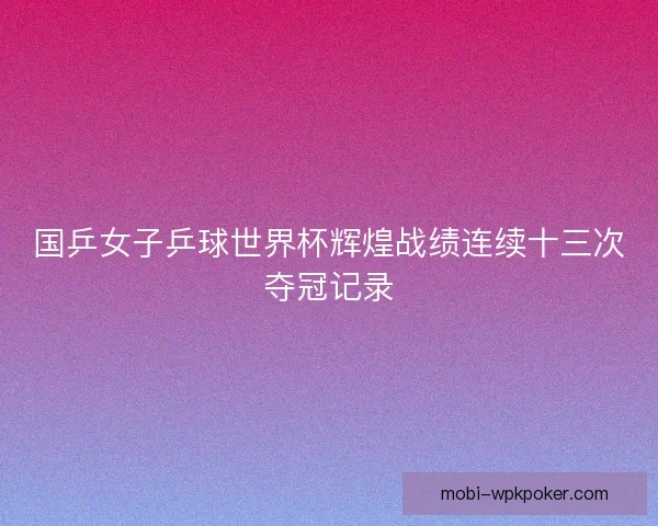 国乒女子乒球世界杯辉煌战绩连续十三次夺冠记录