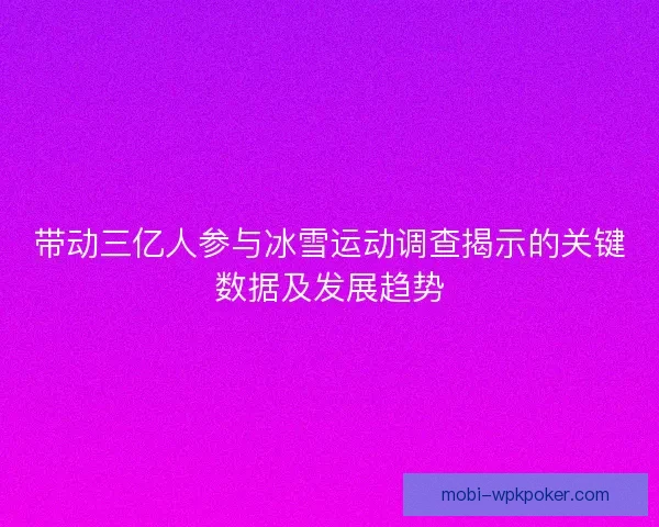 带动三亿人参与冰雪运动调查揭示的关键数据及发展趋势