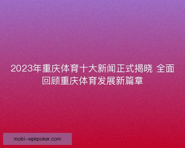 2023年重庆体育十大新闻正式揭晓 全面回顾重庆体育发展新篇章