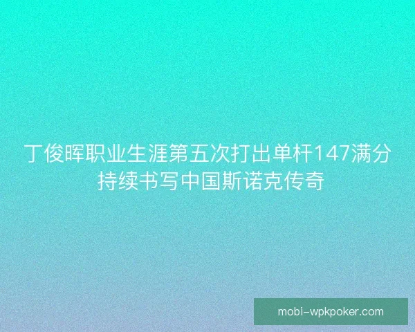 丁俊晖职业生涯第五次打出单杆147满分 持续书写中国斯诺克传奇