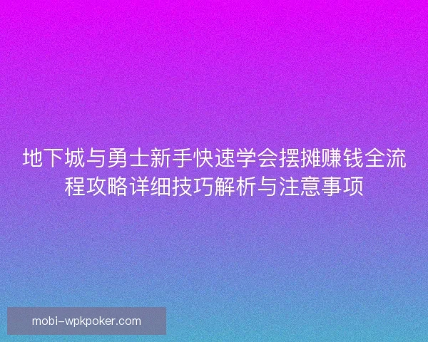 地下城与勇士新手快速学会摆摊赚钱全流程攻略详细技巧解析与注意事项