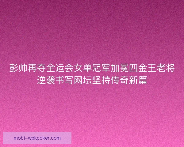 彭帅再夺全运会女单冠军加冕四金王老将逆袭书写网坛坚持传奇新篇