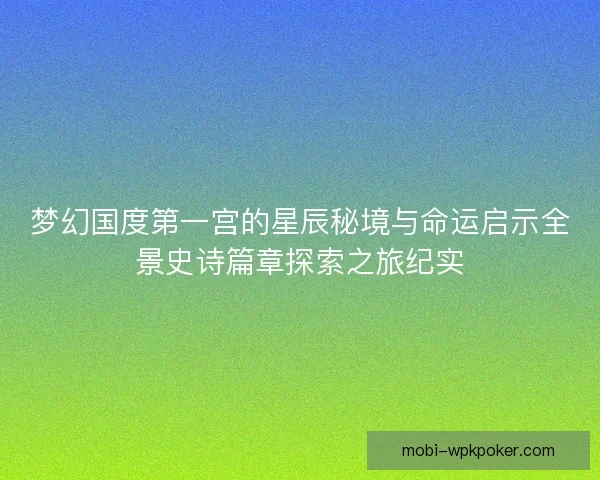 梦幻国度第一宫的星辰秘境与命运启示全景史诗篇章探索之旅纪实
