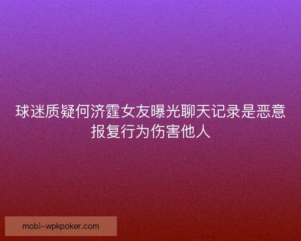 球迷质疑何济霆女友曝光聊天记录是恶意报复行为伤害他人