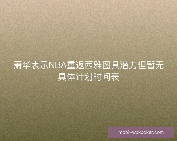 萧华表示NBA重返西雅图具潜力但暂无具体计划时间表