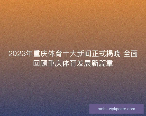2023年重庆体育十大新闻正式揭晓 全面回顾重庆体育发展新篇章