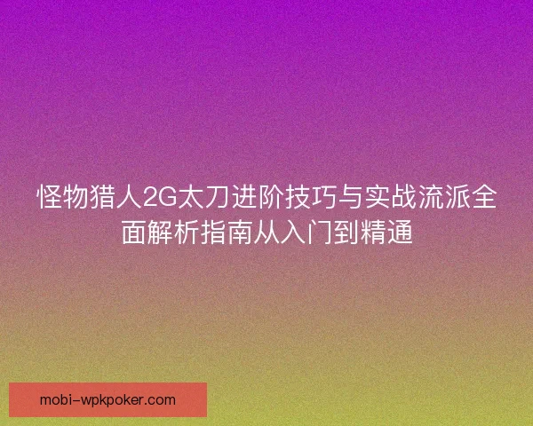 怪物猎人2G太刀进阶技巧与实战流派全面解析指南从入门到精通