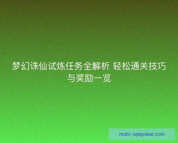 梦幻诛仙试炼任务全解析 轻松通关技巧与奖励一览 梦幻诛仙试炼任务全解析 轻松通关技巧与奖励一览