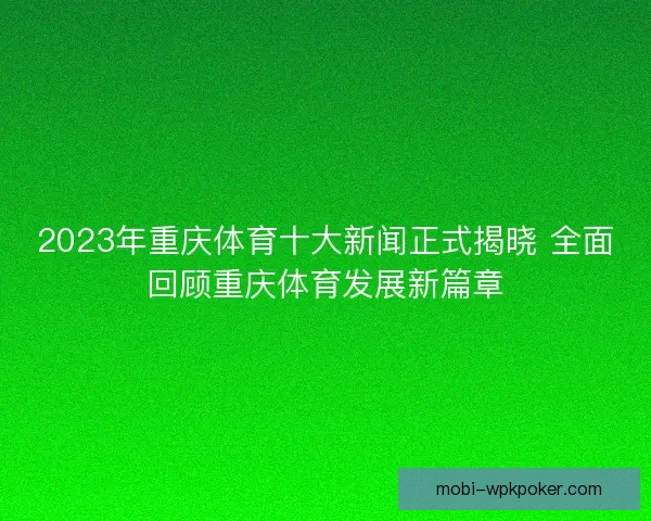 2023年重庆体育十大新闻正式揭晓 全面回顾重庆体育发展新篇章