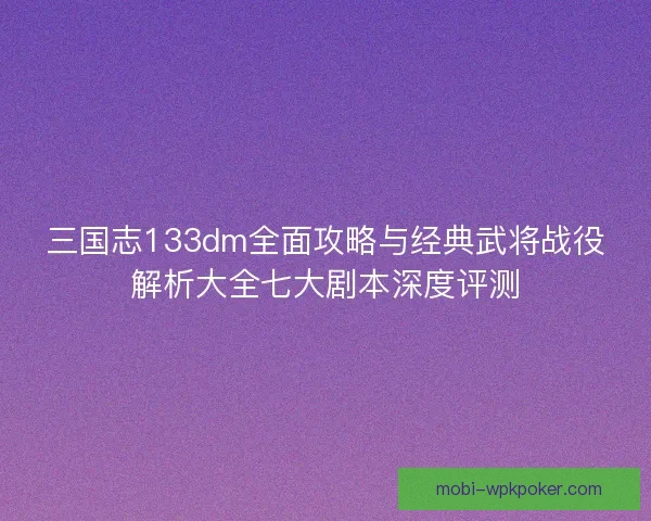 三国志133dm全面攻略与经典武将战役解析大全七大剧本深度评测