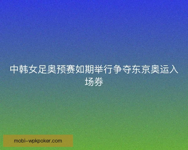 中韩女足奥预赛如期举行争夺东京奥运入场券