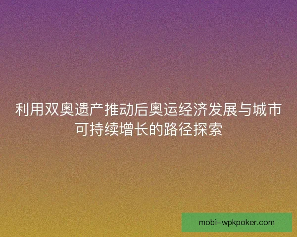 利用双奥遗产推动后奥运经济发展与城市可持续增长的路径探索