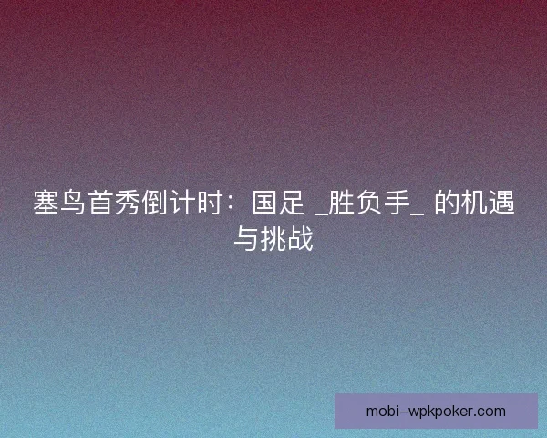 塞鸟首秀倒计时：国足 _胜负手_ 的机遇与挑战