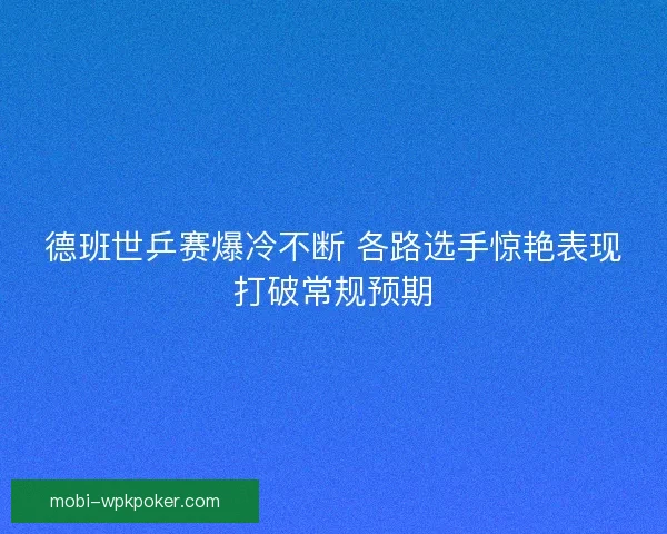 德班世乒赛爆冷不断 各路选手惊艳表现打破常规预期