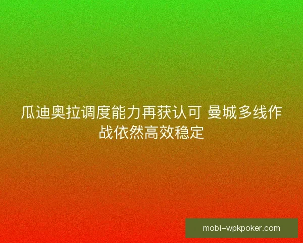 瓜迪奥拉调度能力再获认可 曼城多线作战依然高效稳定