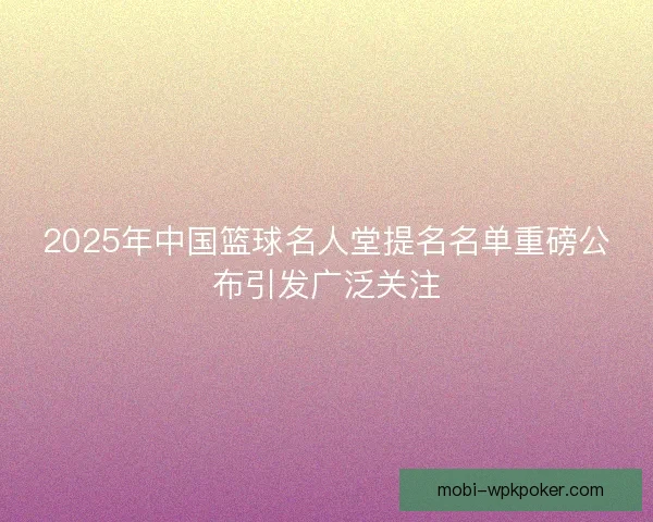 2025年中国篮球名人堂提名名单重磅公布引发广泛关注 2025年中国篮球名人堂提名名单重磅公布引发广泛关注